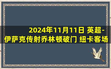 2024年11月11日 英超-伊萨克传射乔林顿破门 纽卡客场3-1诺丁汉森林